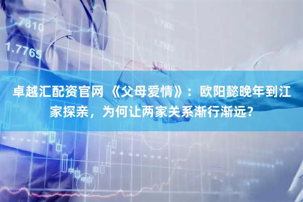 卓越汇配资官网 《父母爱情》：欧阳懿晚年到江家探亲，为何让两家关系渐行渐远？