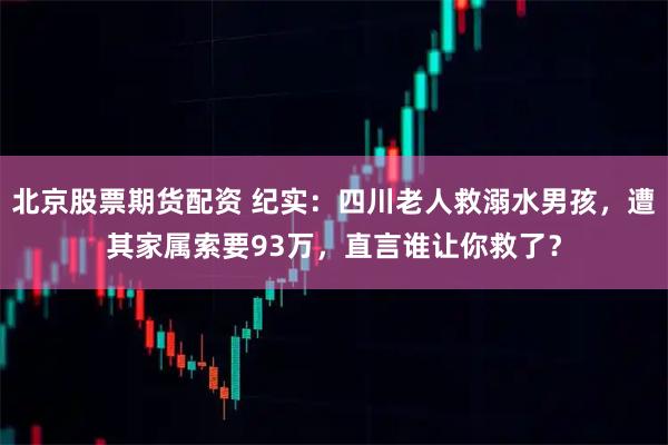 北京股票期货配资 纪实：四川老人救溺水男孩，遭其家属索要93万，直言谁让你救了？
