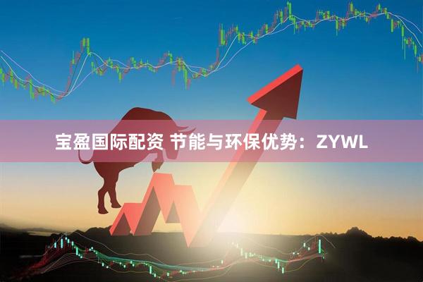 宝盈国际配资 节能与环保优势：ZYWL