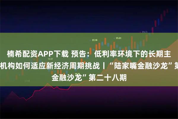 楠希配资APP下载 预告：低利率环境下的长期主义——金融机构如何适应新经济周期挑战丨“陆家嘴金融沙龙”第二十八期