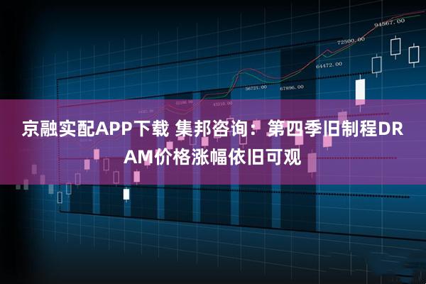 京融实配APP下载 集邦咨询：第四季旧制程DRAM价格涨幅依旧可观