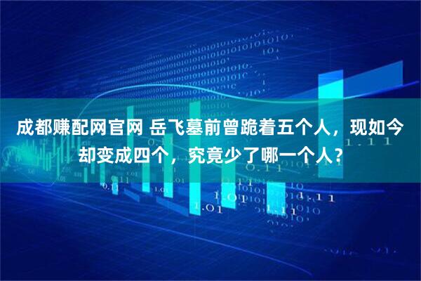 成都赚配网官网 岳飞墓前曾跪着五个人，现如今却变成四个，究竟少了哪一个人？