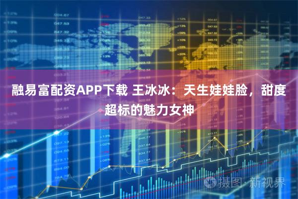融易富配资APP下载 王冰冰：天生娃娃脸，甜度超标的魅力女神