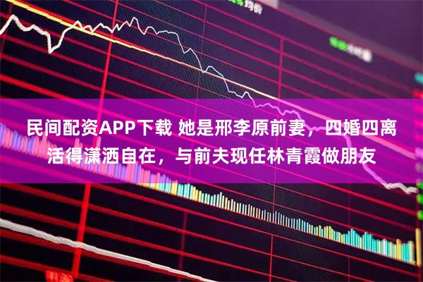 民间配资APP下载 她是邢李原前妻，四婚四离活得潇洒自在，与前夫现任林青霞做朋友