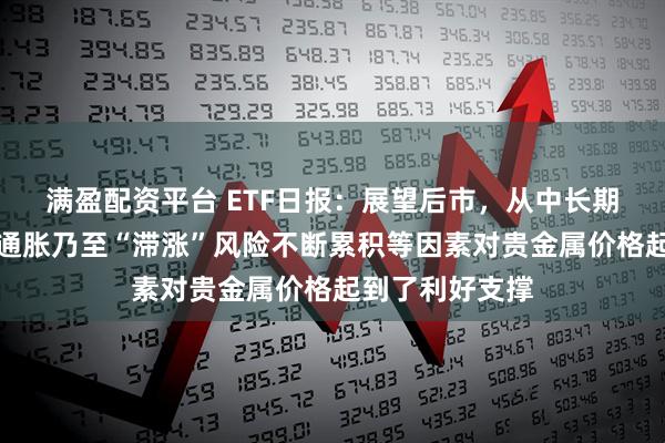 满盈配资平台 ETF日报：展望后市，从中长期来看，美国再通胀乃至“滞涨”风险不断累积等因素对贵金属价格起到了利好支撑