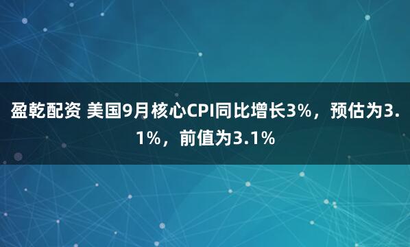 盈乾配资 美国9月核心CPI同比增长3%，预估为3.1%，前值为3.1%