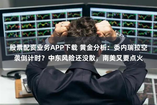 股票配资业务APP下载 黄金分析：委内瑞拉空袭倒计时？中东风险还没散，南美又要点火