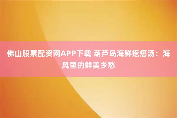 佛山股票配资网APP下载 葫芦岛海鲜疙瘩汤：海风里的鲜美乡愁