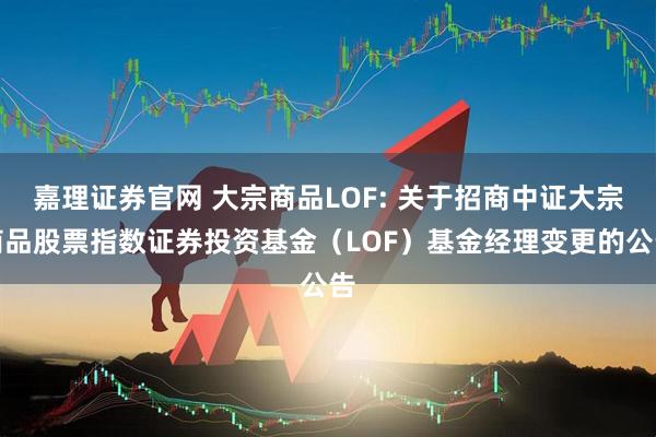 嘉理证券官网 大宗商品LOF: 关于招商中证大宗商品股票指数证券投资基金（LOF）基金经理变更的公告