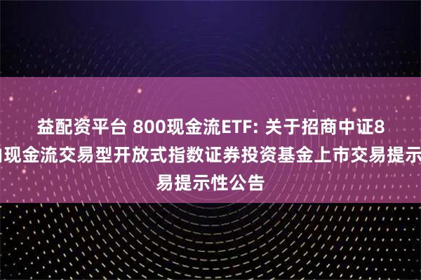 益配资平台 800现金流ETF: 关于招商中证800自由现金流交易型开放式指数证券投资基金上市交易提示性公告