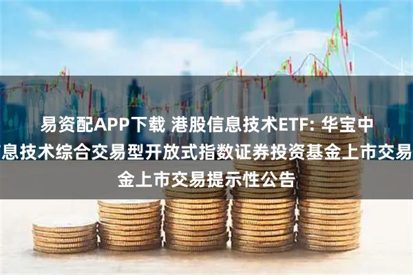 易资配APP下载 港股信息技术ETF: 华宝中证港股通信息技术综合交易型开放式指数证券投资基金上市交易提示性公告