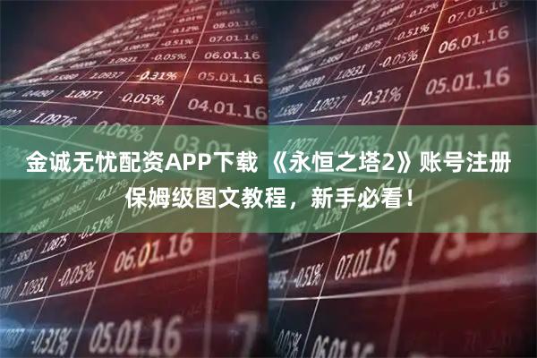 金诚无忧配资APP下载 《永恒之塔2》账号注册保姆级图文教程，新手必看！