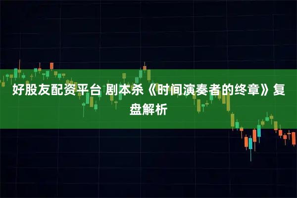 好股友配资平台 剧本杀《时间演奏者的终章》复盘解析