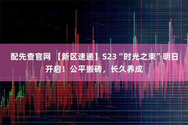 配先查官网 【新区速递】S23“时光之束”明日开启！公平搬砖，长久养成