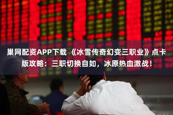巢网配资APP下载 《冰雪传奇幻变三职业》点卡版攻略：三职切换自如，冰原热血激战！