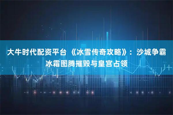 大牛时代配资平台 《冰雪传奇攻略》：沙城争霸冰霜图腾摧毁与皇宫占领