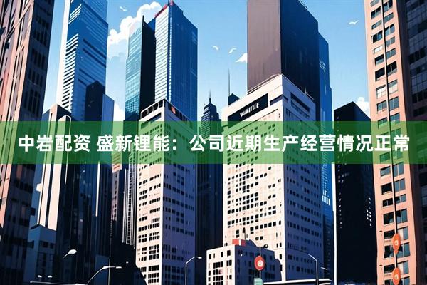 中岩配资 盛新锂能：公司近期生产经营情况正常