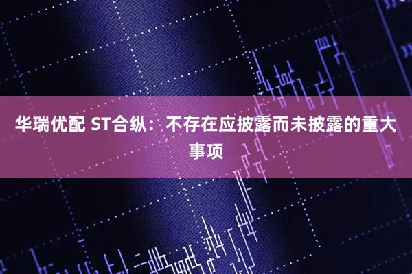 华瑞优配 ST合纵：不存在应披露而未披露的重大事项