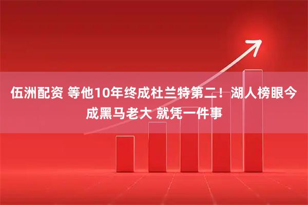 伍洲配资 等他10年终成杜兰特第二！湖人榜眼今成黑马老大 就凭一件事