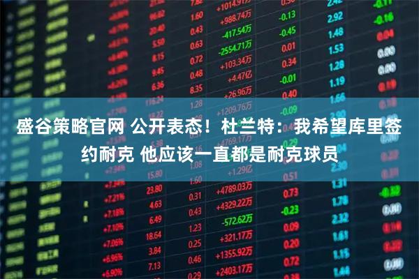 盛谷策略官网 公开表态！杜兰特：我希望库里签约耐克 他应该一直都是耐克球员