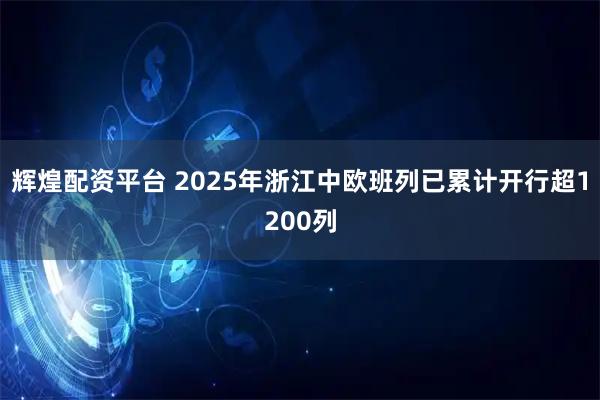 辉煌配资平台 2025年浙江中欧班列已累计开行超1200列
