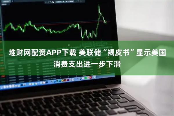 堆财网配资APP下载 美联储“褐皮书”显示美国消费支出进一步下滑