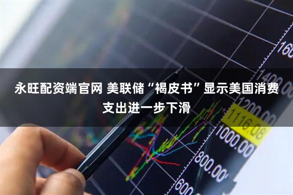永旺配资端官网 美联储“褐皮书”显示美国消费支出进一步下滑