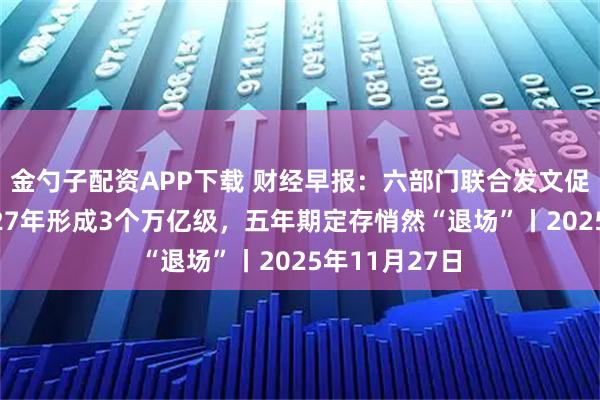 金勺子配资APP下载 财经早报：六部门联合发文促消费！到2027年形成3个万亿级，五年期定存悄然“退场”丨2025年11月27日