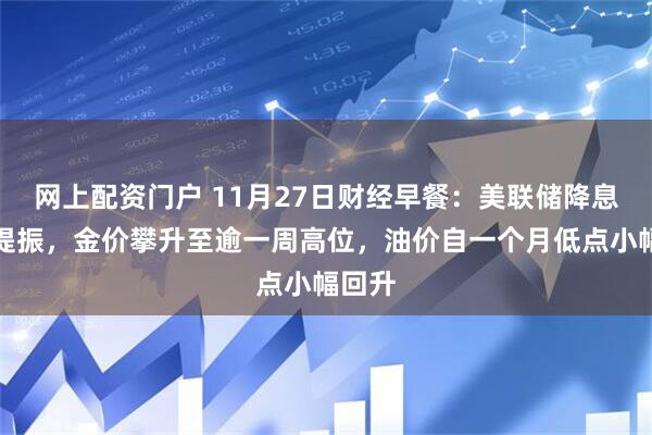 网上配资门户 11月27日财经早餐：美联储降息预期提振，金价攀升至逾一周高位，油价自一个月低点小幅回升