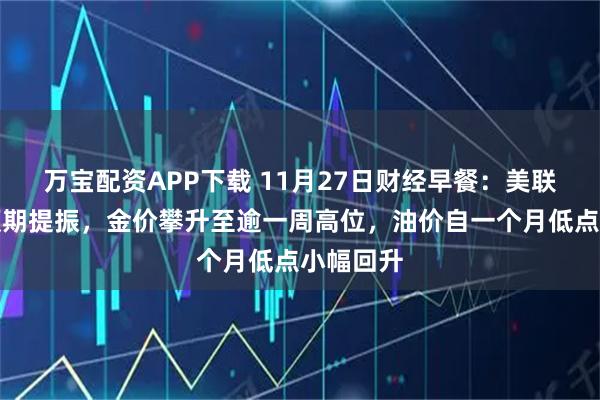 万宝配资APP下载 11月27日财经早餐：美联储降息预期提振，金价攀升至逾一周高位，油价自一个月低点小幅回升