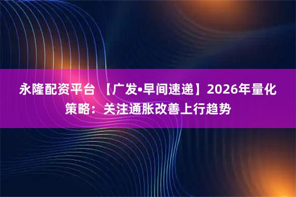 永隆配资平台 【广发•早间速递】2026年量化策略：关注通胀改善上行趋势