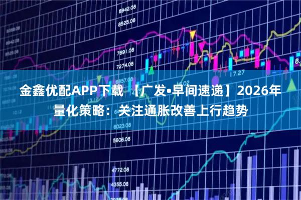 金鑫优配APP下载 【广发•早间速递】2026年量化策略：关注通胀改善上行趋势