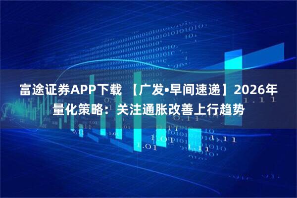 富途证券APP下载 【广发•早间速递】2026年量化策略：关注通胀改善上行趋势