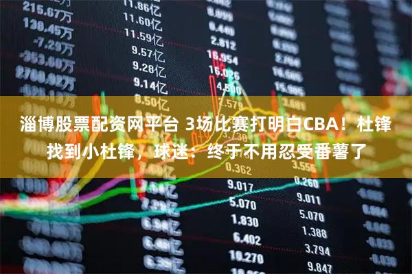 淄博股票配资网平台 3场比赛打明白CBA！杜锋找到小杜锋，球迷：终于不用忍受番薯了