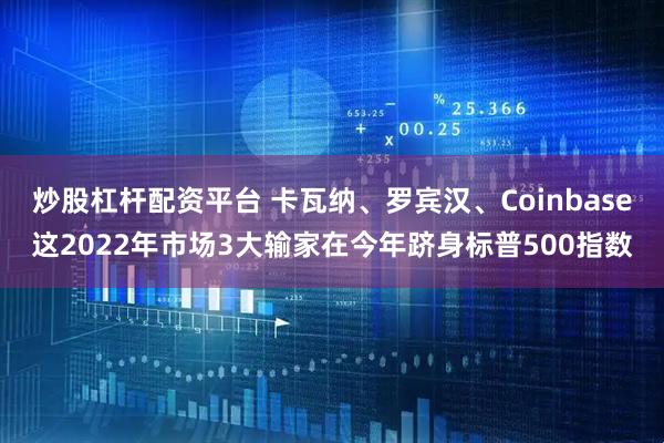 炒股杠杆配资平台 卡瓦纳、罗宾汉、Coinbase这2022年市场3大输家在今年跻身标普500指数