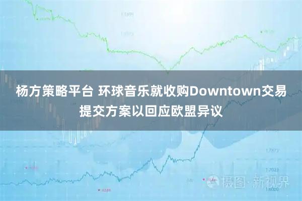杨方策略平台 环球音乐就收购Downtown交易提交方案以回应欧盟异议