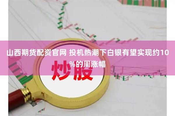 山西期货配资官网 投机热潮下白银有望实现约10%的周涨幅