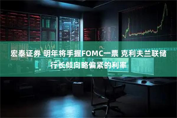 宏泰证券 明年将手握FOMC一票 克利夫兰联储行长倾向略偏紧的利率