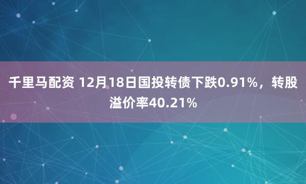 千里马配资 12月18日国投转债下跌0.91%，转股溢价率40.21%