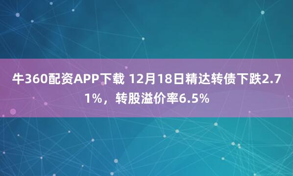 牛360配资APP下载 12月18日精达转债下跌2.71%，转股溢价率6.5%