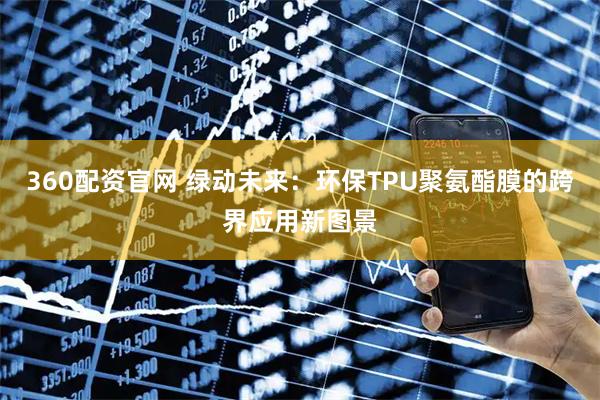 360配资官网 绿动未来:环保TPU聚氨酯膜的跨界应用新图景