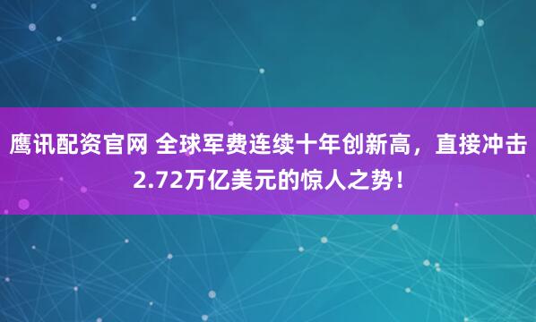 鹰讯配资官网 全球军费连续十年创新高，直接冲击2.72万亿美元的惊人之势！