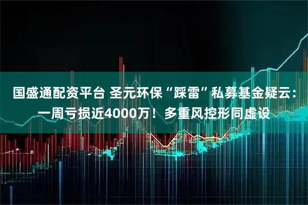 国盛通配资平台 圣元环保“踩雷”私募基金疑云:一周亏损近4000万!多重风控形同虚设