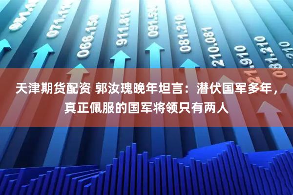 天津期货配资 郭汝瑰晚年坦言：潜伏国军多年，真正佩服的国军将领只有两人