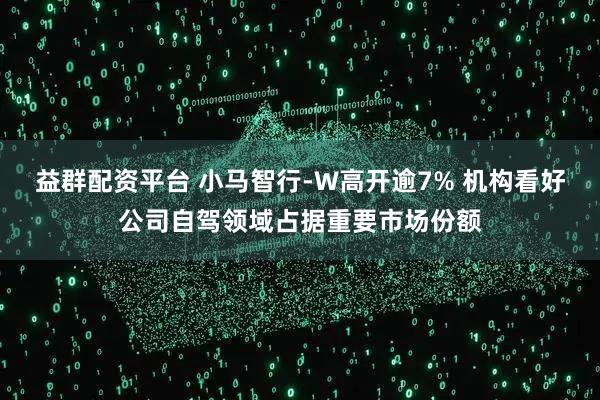 益群配资平台 小马智行-W高开逾7% 机构看好公司自驾领域占据重要市场份额