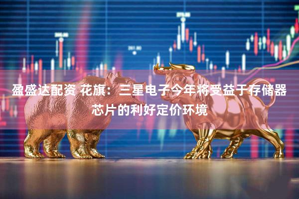 盈盛达配资 花旗：三星电子今年将受益于存储器芯片的利好定价环境