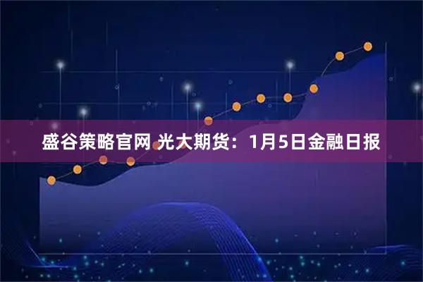 盛谷策略官网 光大期货：1月5日金融日报