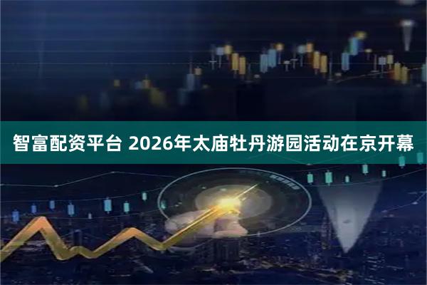 智富配资平台 2026年太庙牡丹游园活动在京开幕