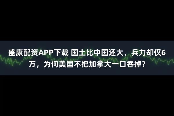 盛康配资APP下载 国土比中国还大，兵力却仅6万，为何美国不把加拿大一口吞掉？