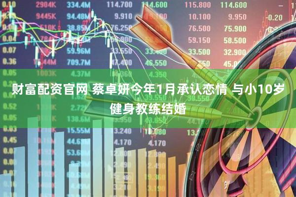 财富配资官网 蔡卓妍今年1月承认恋情 与小10岁健身教练结婚